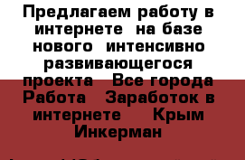 Предлагаем работу в интернете, на базе нового, интенсивно-развивающегося проекта - Все города Работа » Заработок в интернете   . Крым,Инкерман